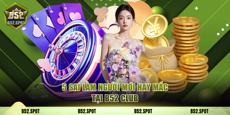 5 sai lầm người mới hay mắc tại B52 Club 1 Sai lầm B52